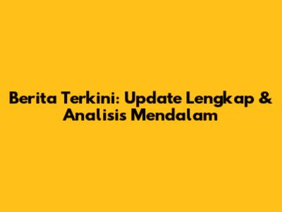 Berita Terkini: Update Lengkap & Analisis Mendalam