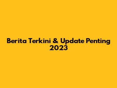 Berita Terkini & Update Penting 2023