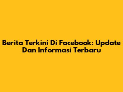 Berita Terkini Di Facebook: Update Dan Informasi Terbaru