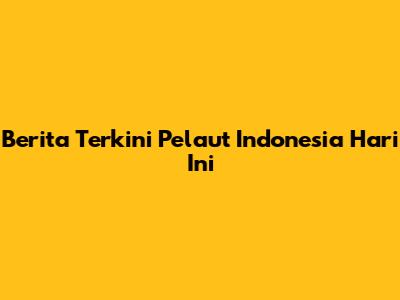 Berita Terkini Pelaut Indonesia Hari Ini