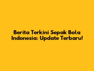 Berita Terkini Sepak Bola Indonesia: Update Terbaru!