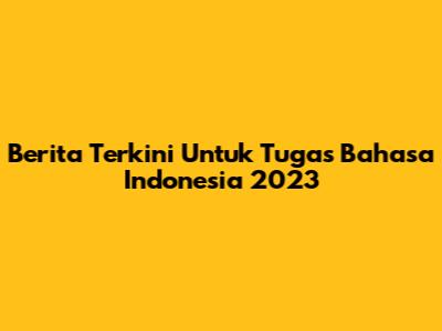 Berita Terkini Untuk Tugas Bahasa Indonesia 2023
