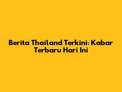 Berita Thailand Terkini: Kabar Terbaru Hari Ini