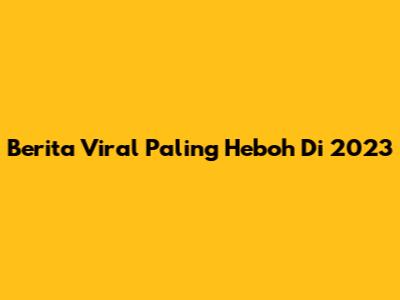 Berita Viral Paling Heboh Di 2023
