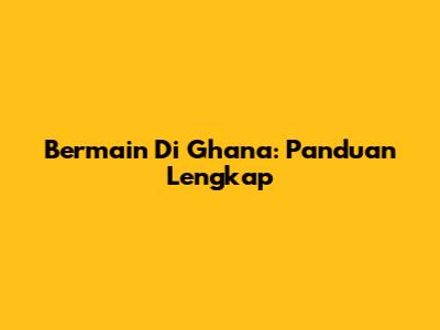 Bermain Di Ghana: Panduan Lengkap