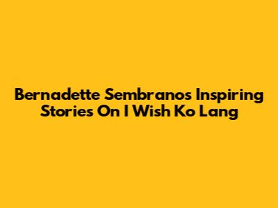 Bernadette Sembrano's Inspiring Stories On I Wish Ko Lang