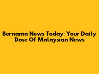 Bernama News Today: Your Daily Dose Of Malaysian News