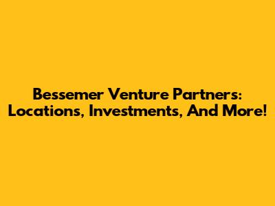 Bessemer Venture Partners: Locations, Investments, And More!
