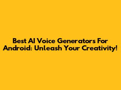 Best AI Voice Generators For Android: Unleash Your Creativity!