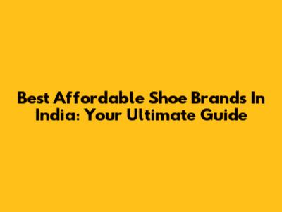 Best Affordable Shoe Brands In India: Your Ultimate Guide