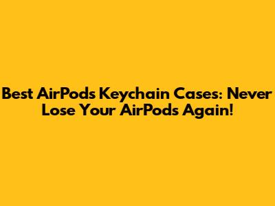 Best AirPods Keychain Cases: Never Lose Your AirPods Again!