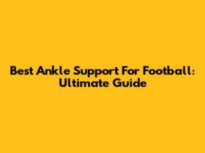 Best Ankle Support For Football: Ultimate Guide