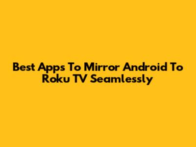 Best Apps To Mirror Android To Roku TV Seamlessly