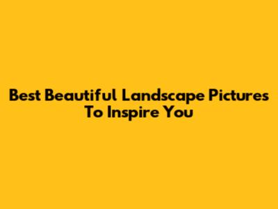 Best Beautiful Landscape Pictures To Inspire You