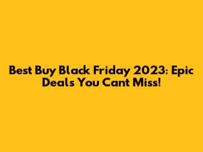 Best Buy Black Friday 2023: Epic Deals You Can't Miss!