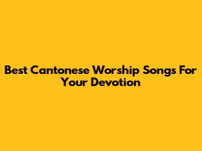 Best Cantonese Worship Songs For Your Devotion