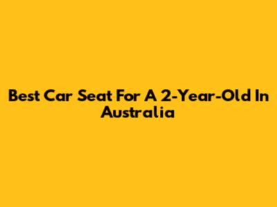 Best Car Seat For A 2-Year-Old In Australia