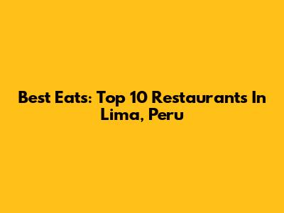 Best Eats: Top 10 Restaurants In Lima, Peru