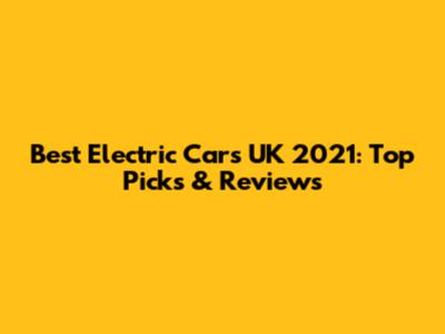 Best Electric Cars UK 2021: Top Picks & Reviews