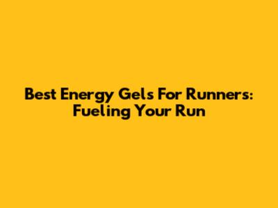Best Energy Gels For Runners: Fueling Your Run