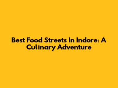 Best Food Streets In Indore: A Culinary Adventure