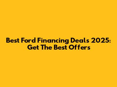 Best Ford Financing Deals 2025: Get The Best Offers
