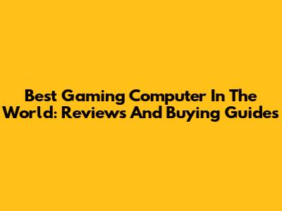 Best Gaming Computer In The World: Reviews And Buying Guides