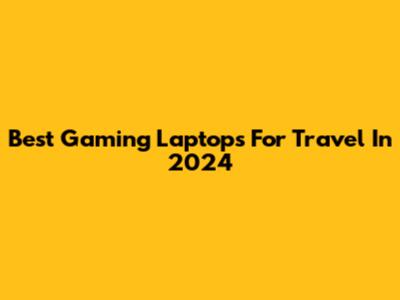 Best Gaming Laptops For Travel In 2024