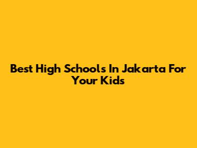 Best High Schools In Jakarta For Your Kids