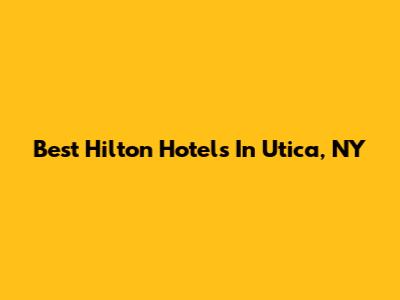 Best Hilton Hotels In Utica, NY