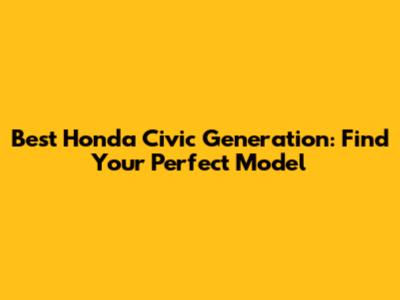 Best Honda Civic Generation: Find Your Perfect Model
