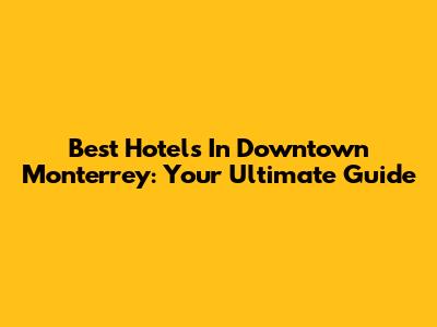 Best Hotels In Downtown Monterrey: Your Ultimate Guide