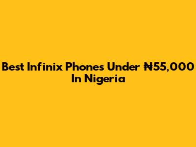 Best Infinix Phones Under ₦55,000 In Nigeria