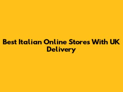 Best Italian Online Stores With UK Delivery