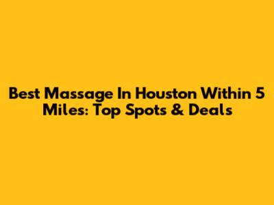 Best Massage In Houston Within 5 Miles: Top Spots & Deals