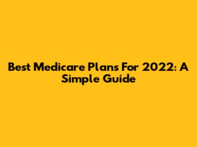 Best Medicare Plans For 2022: A Simple Guide