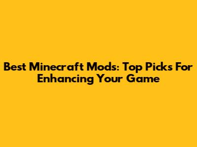 Best Minecraft Mods: Top Picks For Enhancing Your Game