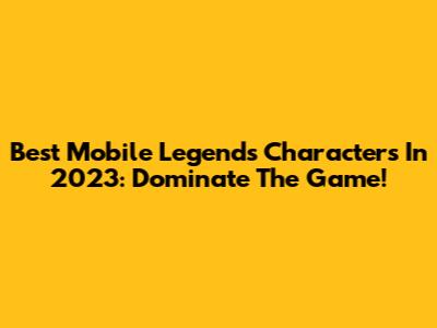 Best Mobile Legends Characters In 2023: Dominate The Game!