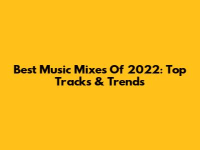 Best Music Mixes Of 2022: Top Tracks & Trends