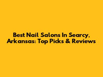 Best Nail Salons In Searcy, Arkansas: Top Picks & Reviews