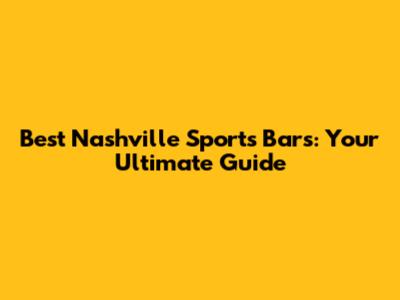 Best Nashville Sports Bars: Your Ultimate Guide