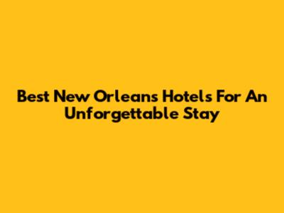 Best New Orleans Hotels For An Unforgettable Stay