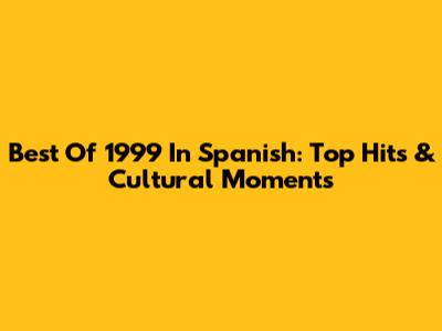 Best Of 1999 In Spanish: Top Hits & Cultural Moments