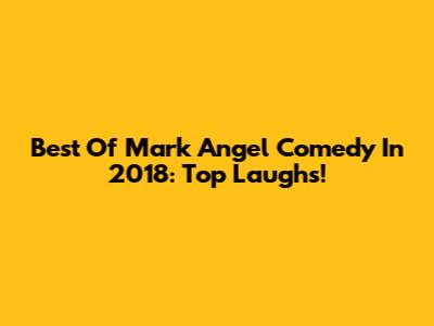 Best Of Mark Angel Comedy In 2018: Top Laughs!
