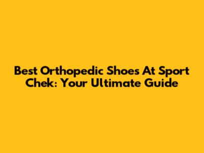 Best Orthopedic Shoes At Sport Chek: Your Ultimate Guide