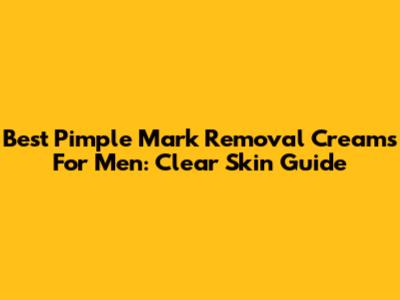 Best Pimple Mark Removal Creams For Men: Clear Skin Guide