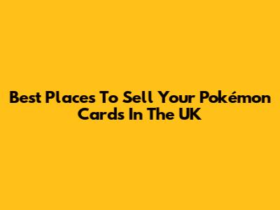 Best Places To Sell Your Pokémon Cards In The UK