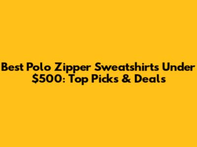 Best Polo Zipper Sweatshirts Under $500: Top Picks & Deals