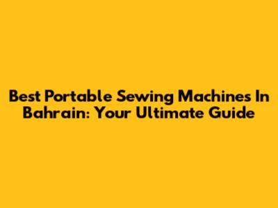 Best Portable Sewing Machines In Bahrain: Your Ultimate Guide
