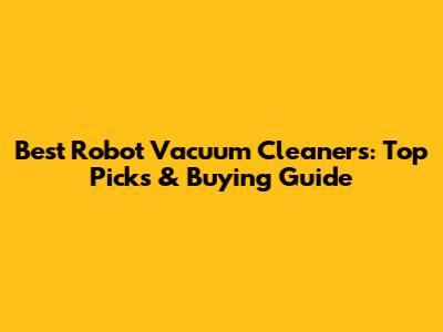 Best Robot Vacuum Cleaners: Top Picks & Buying Guide